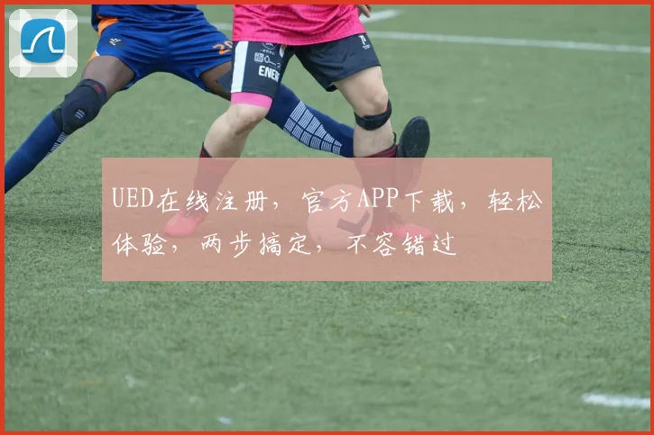 UED在线注册，官方APP下载，轻松体验，两步搞定，不容错过