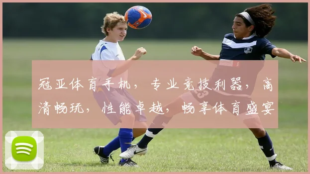 冠亚体育手机，专业竞技利器，高清畅玩，性能卓越，畅享体育盛宴，值得拥有