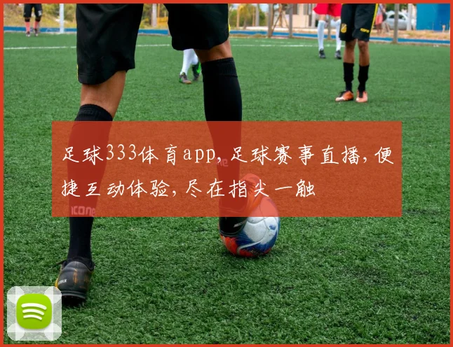 足球333体育app,足球赛事直播,便捷互动体验,尽在指尖一触