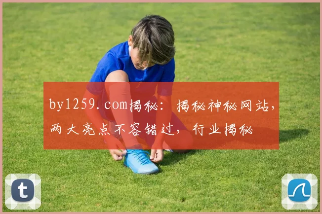 by1259.com揭秘：揭秘神秘网站，两大亮点不容错过，行业揭秘