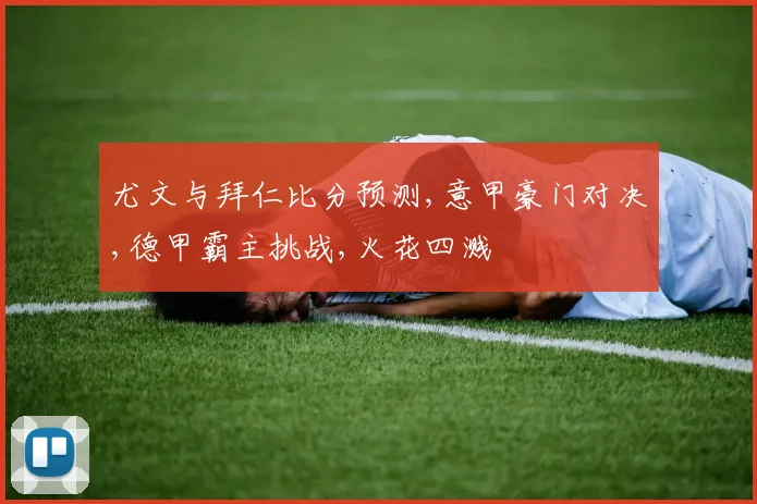 尤文与拜仁比分预测,意甲豪门对决,德甲霸主挑战,火花四溅